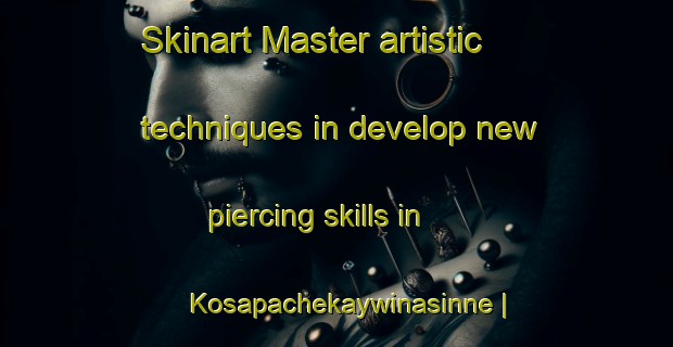Skinart Master artistic techniques in develop new piercing skills in Kosapachekaywinasinne | PiercingTraining | PiercingClasses | SkinartTraining-Canada